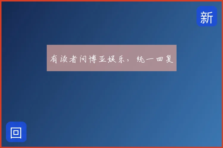 有读者问博亚娱乐，统一回复